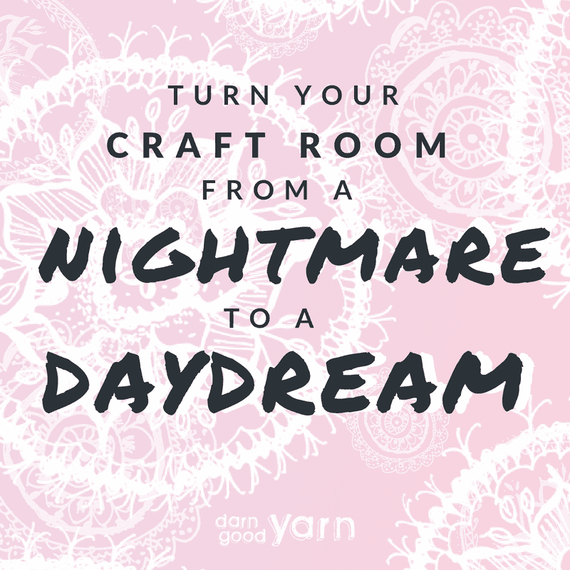 How To Turn Your Craft Room From A Nightmare To A Daydream - Darn Good Yarn