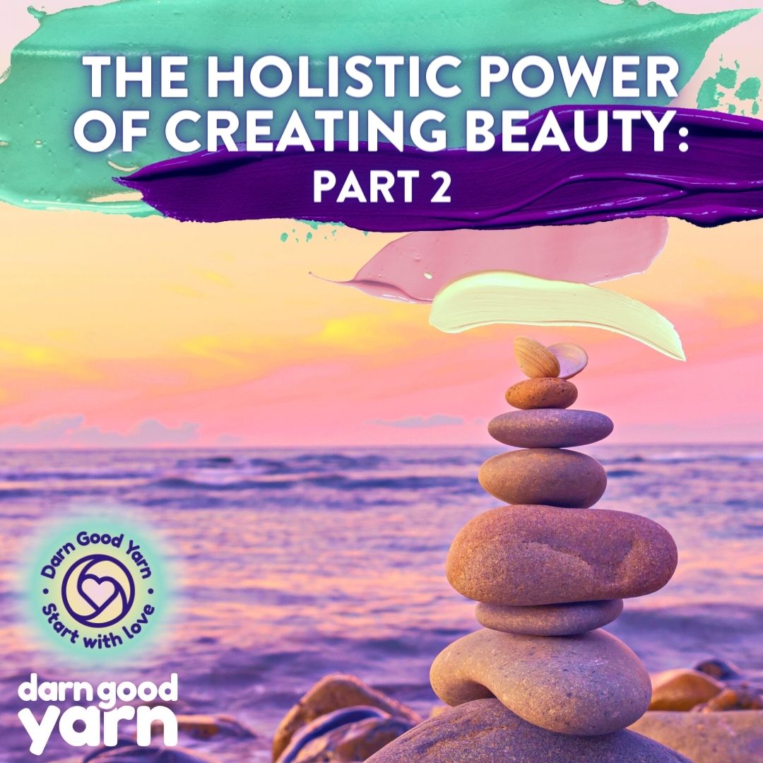 The Holistic Power of Creating Beauty: Part 2 - Darn Good Yarn