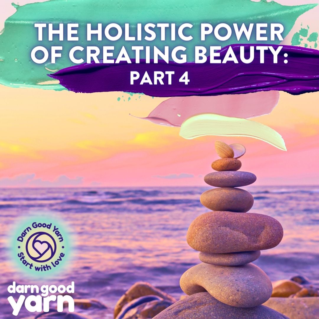 The Holistic Power of Creating Beauty: Part 4 - Darn Good Yarn