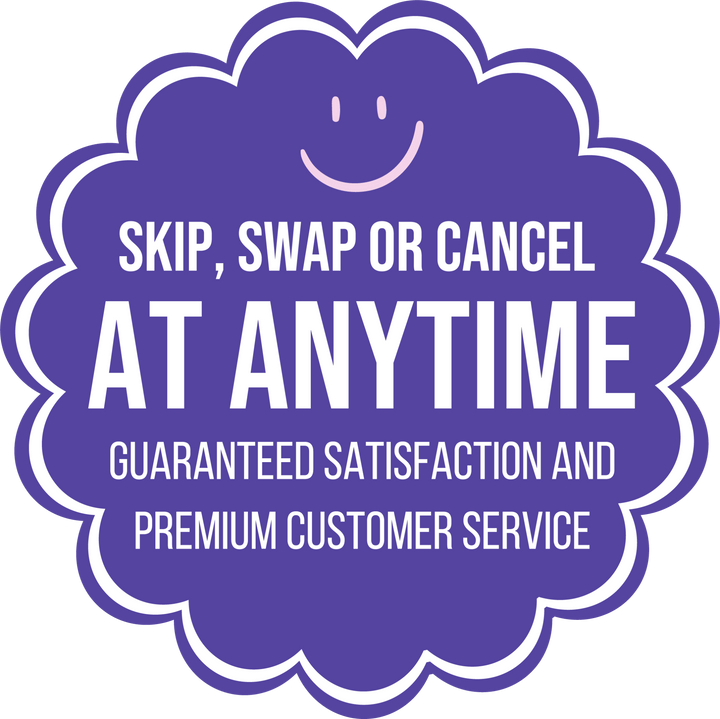 SKIP SWAP OR CANCEL AT ANYTIME GUARANTEED SATISFACTION AND PREMIUM CUSTOMER SERVICE